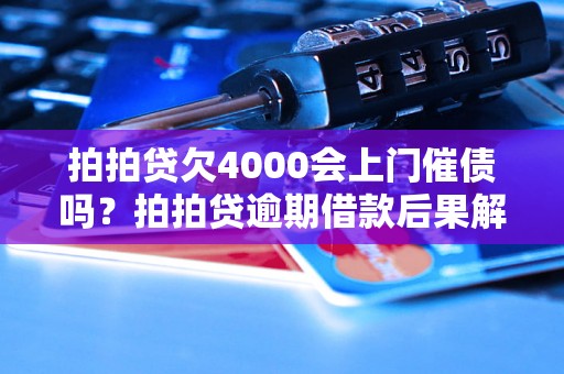 拍拍贷欠4000会上门催债吗？拍拍贷逾期借款后果解析