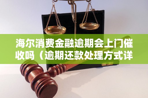 海尔消费金融逾期会上门催收吗（逾期还款处理方式详解）