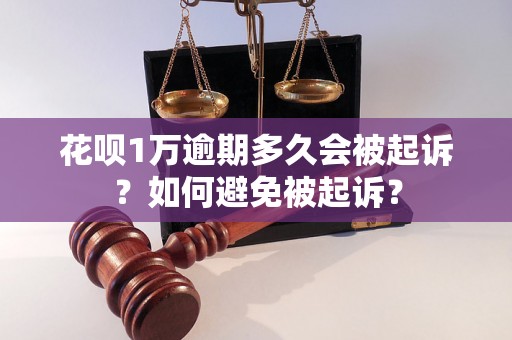 花呗1万逾期多久会被起诉？如何避免被起诉？