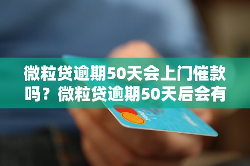 微粒贷逾期50天会上门催款吗？微粒贷逾期50天后会有什么后果？