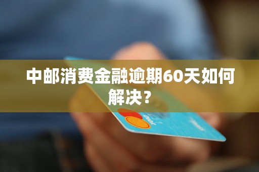 中邮消费金融逾期60天如何解决？