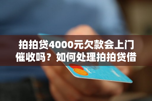 拍拍贷4000元欠款会上门催收吗？如何处理拍拍贷借款逾期问题