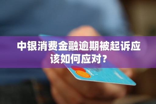 中银消费金融逾期被起诉应该如何应对？