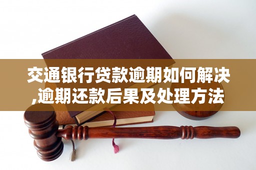 交通银行贷款逾期如何解决,逾期还款后果及处理方法