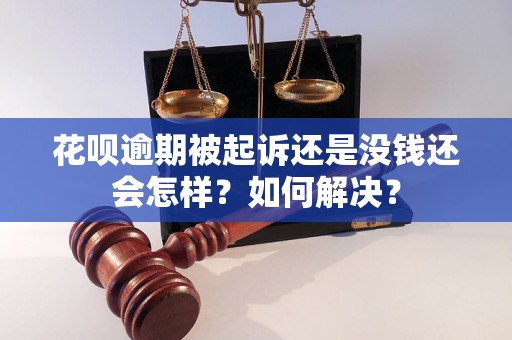 花呗逾期被起诉还是没钱还会怎样？如何解决？