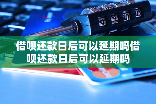 借呗还款日后可以延期吗借呗还款日后可以延期吗