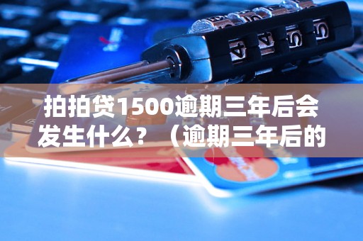 拍拍贷1500逾期三年后会发生什么？（逾期三年后的后果详解）