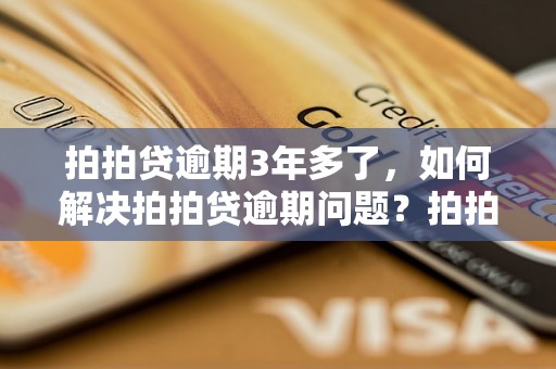 拍拍贷逾期3年多了，如何解决拍拍贷逾期问题？拍拍贷逾期3年多了，应该如何催收拍拍贷逾期款项？