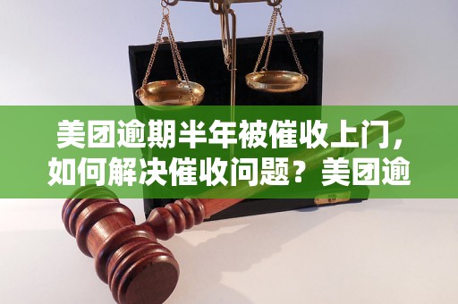 美团逾期半年被催收上门，如何解决催收问题？美团逾期半年被催收上门，应该如何应对催收人员？