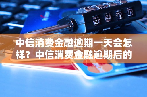 中信消费金融逾期一天会怎样？中信消费金融逾期后的处理措施