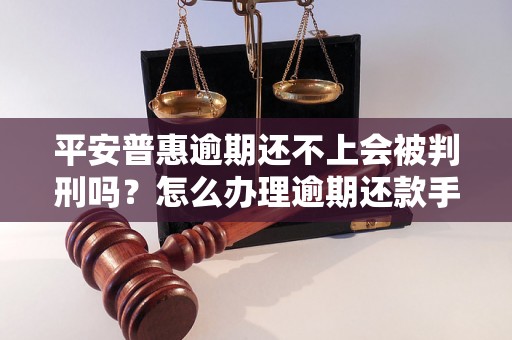 平安普惠逾期还不上会被判刑吗？怎么办理逾期还款手续？