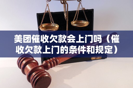 美团催收欠款会上门吗（催收欠款上门的条件和规定）