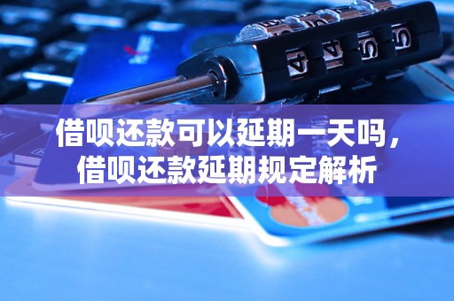 借呗还款可以延期一天吗，借呗还款延期规定解析