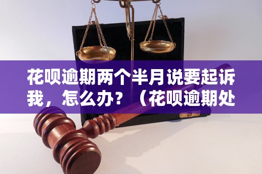 花呗逾期两个半月说要起诉我，怎么办？（花呗逾期处理方法详解）