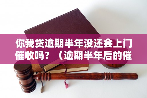 你我贷逾期半年没还会上门催收吗？（逾期半年后的催收方式有哪些）