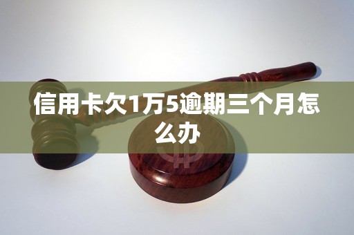 信用卡欠1万5逾期三个月怎么办