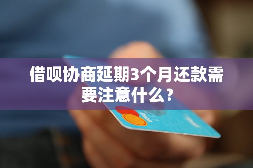 借呗协商延期3个月还款需要注意什么？