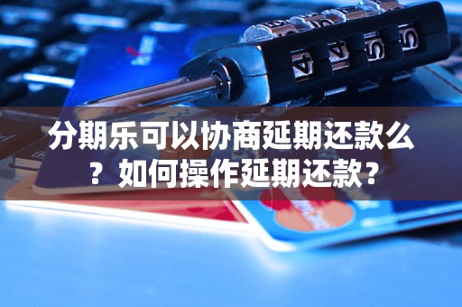 分期乐可以协商延期还款么？如何操作延期还款？