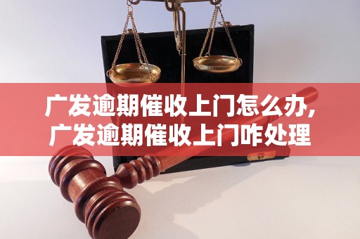 广发逾期催收上门怎么办,广发逾期催收上门咋处理