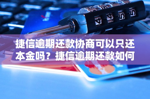 捷信逾期还款协商可以只还本金吗？捷信逾期还款如何处理