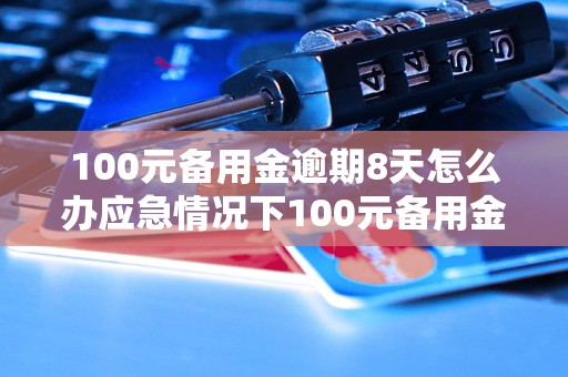 100元备用金逾期8天怎么办应急情况下100元备用金逾期8天怎么处理