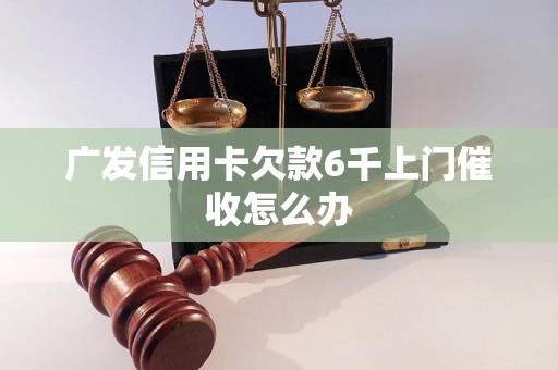 广发信用卡欠款6千上门催收怎么办