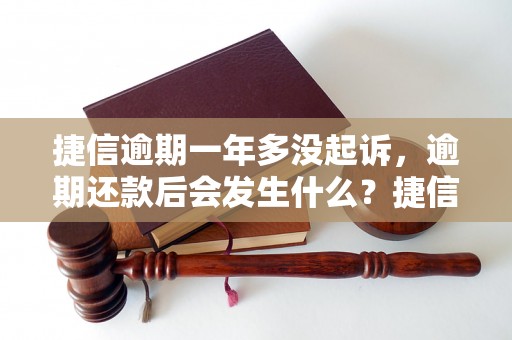 捷信逾期一年多没起诉，逾期还款后会发生什么？捷信逾期超过一年会被怎样处理？