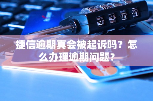 捷信逾期真会被起诉吗？怎么办理逾期问题？