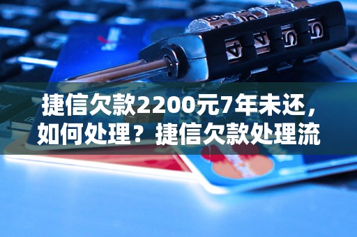 捷信欠款2200元7年未还，如何处理？捷信欠款处理流程解析