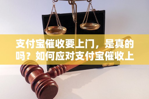 支付宝催收要上门，是真的吗？如何应对支付宝催收上门