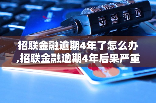 招联金融逾期4年了怎么办,招联金融逾期4年后果严重吗