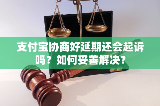 支付宝协商好延期还会起诉吗？如何妥善解决？