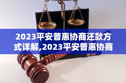 2023平安普惠协商还款方式详解,2023平安普惠协商还款方式有哪些