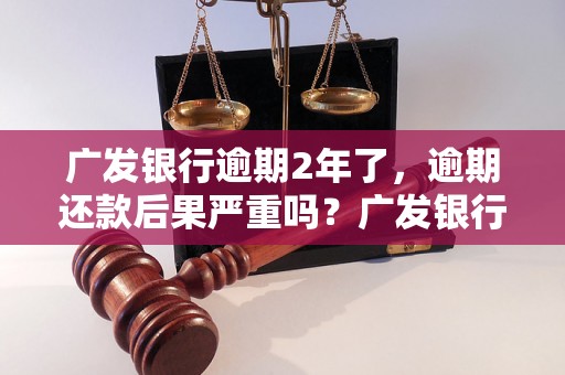 广发银行逾期2年了，逾期还款后果严重吗？广发银行逾期2年了如何解决？