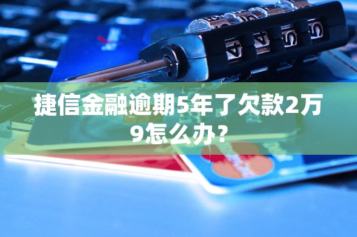 捷信金融逾期5年了欠款2万9怎么办？