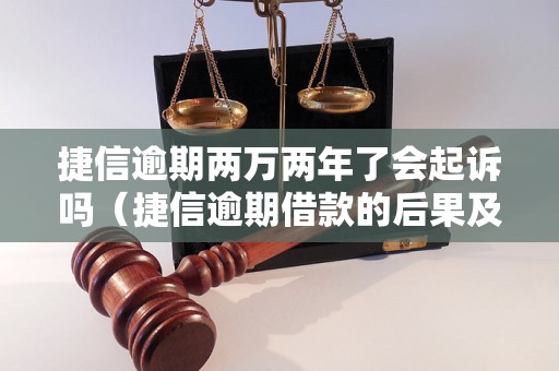 捷信逾期两万两年了会起诉吗（捷信逾期借款的后果及解决办法）