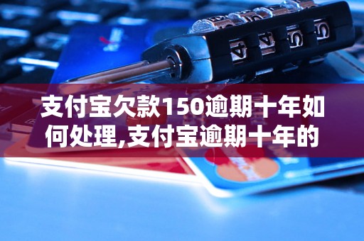 支付宝欠款150逾期十年如何处理,支付宝逾期十年的后果