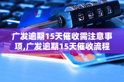 广发逾期15天催收需注意事项,广发逾期15天催收流程解析