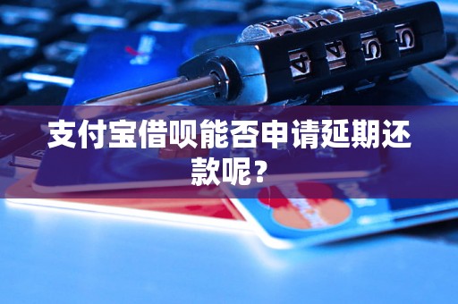 支付宝借呗能否申请延期还款呢？