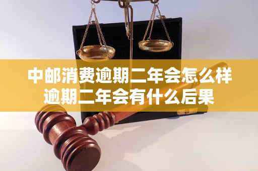 中邮消费逾期二年会怎么样逾期二年会有什么后果