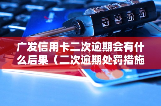 广发信用卡二次逾期会有什么后果（二次逾期处罚措施详解）