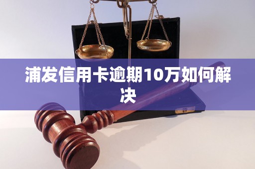 浦发信用卡逾期10万如何解决