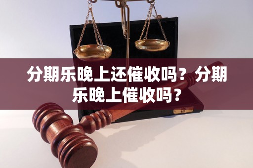 分期乐晚上还催收吗？分期乐晚上催收吗？