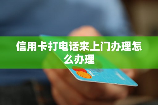 信用卡打电话来上门办理怎么办理