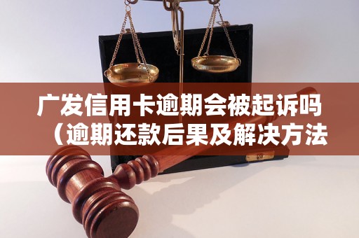 广发信用卡逾期会被起诉吗（逾期还款后果及解决方法）