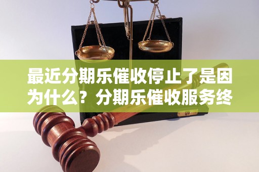 最近分期乐催收停止了是因为什么？分期乐催收服务终止原因分析