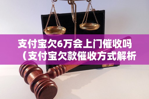 支付宝欠6万会上门催收吗（支付宝欠款催收方式解析）