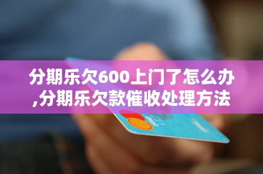 分期乐欠600上门了怎么办,分期乐欠款催收处理方法