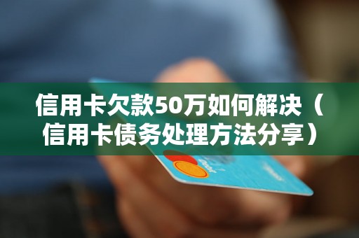 信用卡欠款50万如何解决（信用卡债务处理方法分享）