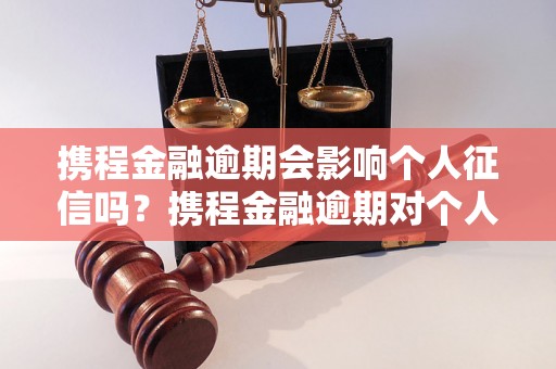 携程金融逾期会影响个人征信吗？携程金融逾期对个人信用的影响